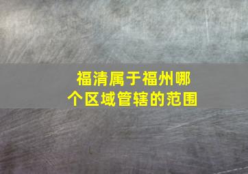 福清属于福州哪个区域管辖的范围