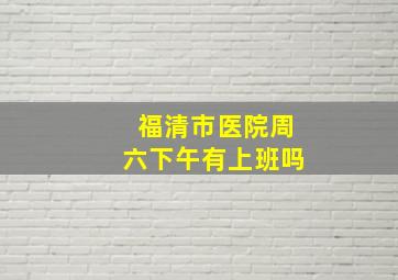 福清市医院周六下午有上班吗