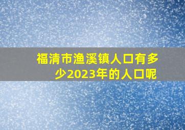 福清市渔溪镇人口有多少2023年的人口呢