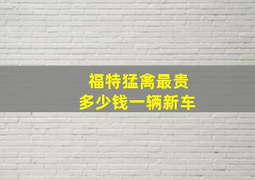 福特猛禽最贵多少钱一辆新车