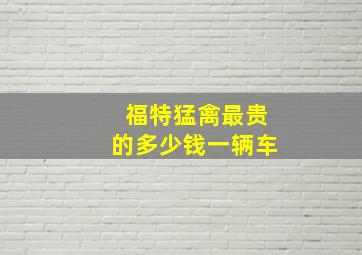 福特猛禽最贵的多少钱一辆车