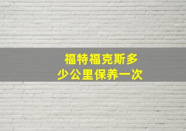 福特福克斯多少公里保养一次