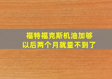 福特福克斯机油加够以后两个月就量不到了