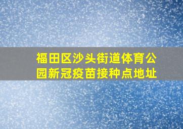 福田区沙头街道体育公园新冠疫苗接种点地址