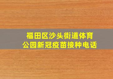 福田区沙头街道体育公园新冠疫苗接种电话