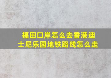 福田口岸怎么去香港迪士尼乐园地铁路线怎么走