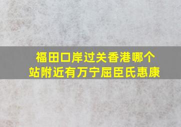 福田口岸过关香港哪个站附近有万宁屈臣氏惠康