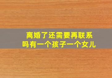 离婚了还需要再联系吗有一个孩子一个女儿