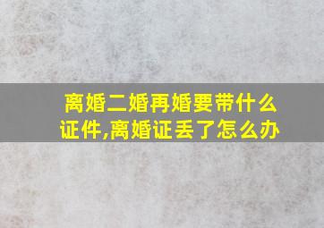 离婚二婚再婚要带什么证件,离婚证丢了怎么办