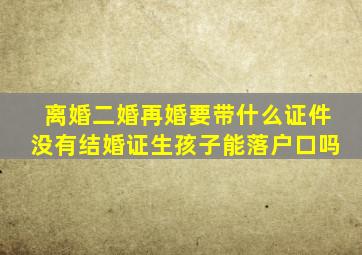 离婚二婚再婚要带什么证件没有结婚证生孩子能落户口吗