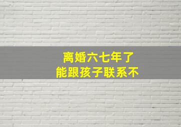 离婚六七年了能跟孩子联系不