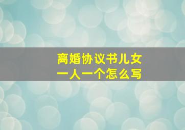 离婚协议书儿女一人一个怎么写