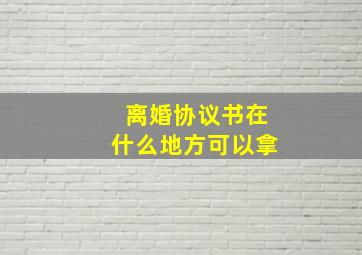 离婚协议书在什么地方可以拿