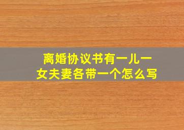 离婚协议书有一儿一女夫妻各带一个怎么写