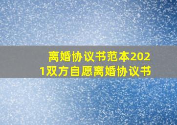 离婚协议书范本2021双方自愿离婚协议书