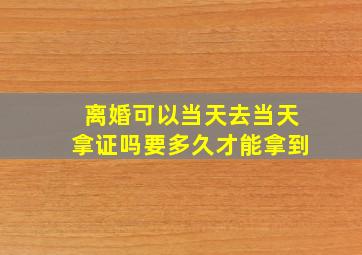 离婚可以当天去当天拿证吗要多久才能拿到