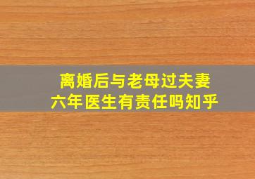 离婚后与老母过夫妻六年医生有责任吗知乎