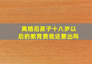 离婚后孩子十八岁以后的教育费我还要出吗