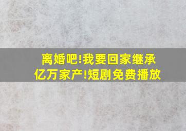 离婚吧!我要回家继承亿万家产!短剧免费播放