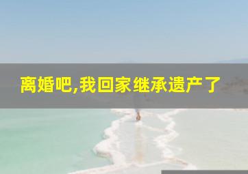 离婚吧,我回家继承遗产了