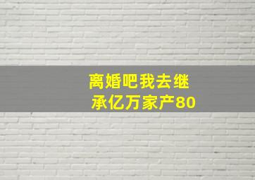 离婚吧我去继承亿万家产80