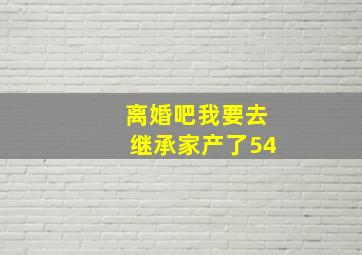 离婚吧我要去继承家产了54