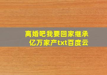 离婚吧我要回家继承亿万家产txt百度云