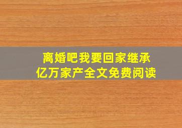 离婚吧我要回家继承亿万家产全文免费阅读