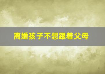 离婚孩子不想跟着父母