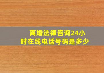 离婚法律咨询24小时在线电话号码是多少