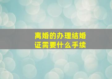 离婚的办理结婚证需要什么手续