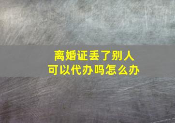 离婚证丢了别人可以代办吗怎么办