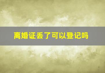 离婚证丢了可以登记吗