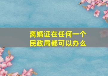 离婚证在任何一个民政局都可以办么