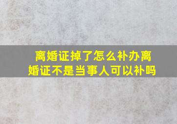 离婚证掉了怎么补办离婚证不是当事人可以补吗