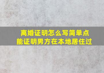 离婚证明怎么写简单点能证明男方在本地居住过