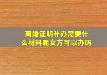 离婚证明补办需要什么材料呢女方可以办吗