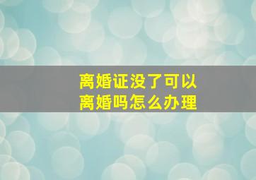 离婚证没了可以离婚吗怎么办理