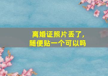 离婚证照片丢了,随便贴一个可以吗