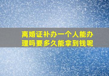 离婚证补办一个人能办理吗要多久能拿到钱呢