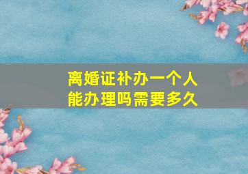 离婚证补办一个人能办理吗需要多久