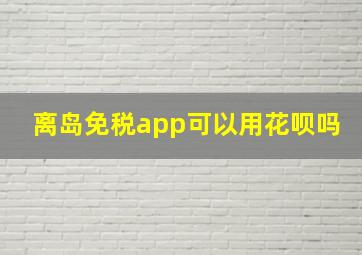 离岛免税app可以用花呗吗