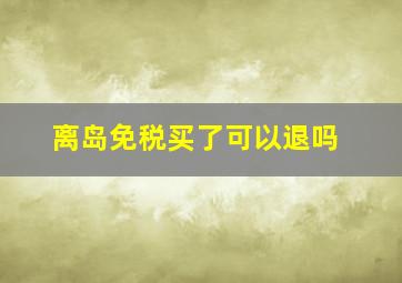 离岛免税买了可以退吗