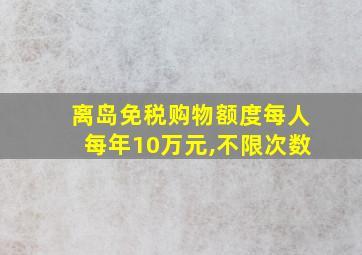 离岛免税购物额度每人每年10万元,不限次数