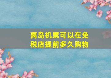 离岛机票可以在免税店提前多久购物