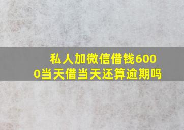 私人加微信借钱6000当天借当天还算逾期吗