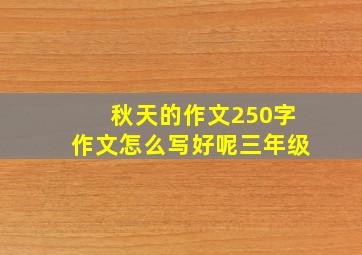 秋天的作文250字作文怎么写好呢三年级