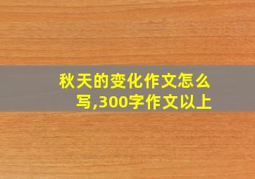 秋天的变化作文怎么写,300字作文以上