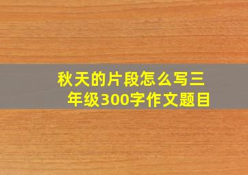 秋天的片段怎么写三年级300字作文题目