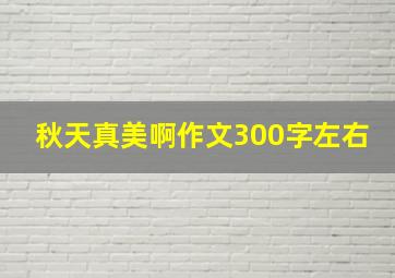 秋天真美啊作文300字左右